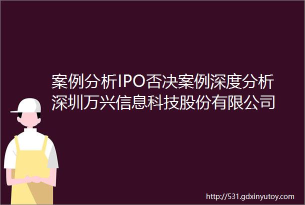 案例分析IPO否决案例深度分析深圳万兴信息科技股份有限公司