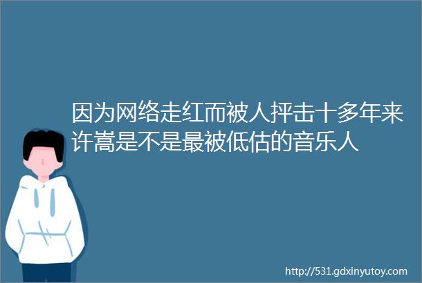 因为网络走红而被人抨击十多年来许嵩是不是最被低估的音乐人