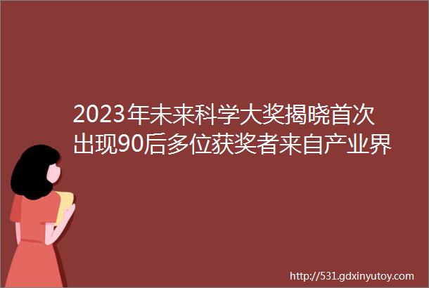 2023年未来科学大奖揭晓首次出现90后多位获奖者来自产业界