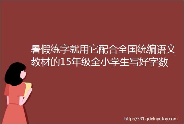 暑假练字就用它配合全国统编语文教材的15年级全小学生写好字数万家长好评如潮开团