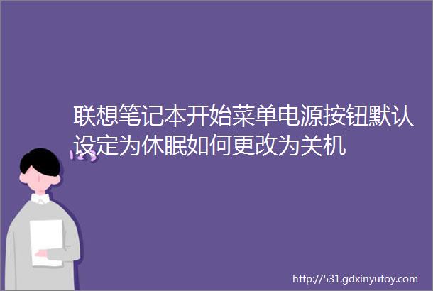 联想笔记本开始菜单电源按钮默认设定为休眠如何更改为关机