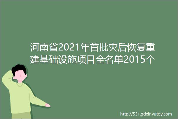 河南省2021年首批灾后恢复重建基础设施项目全名单2015个项目总投资5931亿元